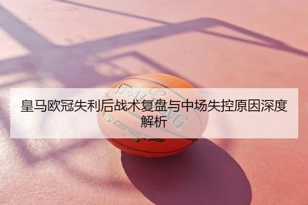 皇马欧冠失利后战术复盘与中场失控原因深度解析