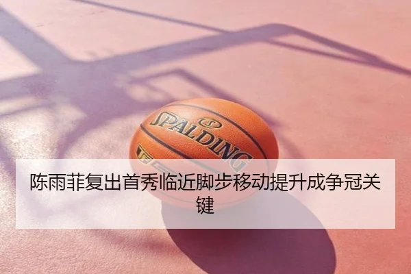 陈雨菲复出首秀临近脚步移动提升成争冠关键