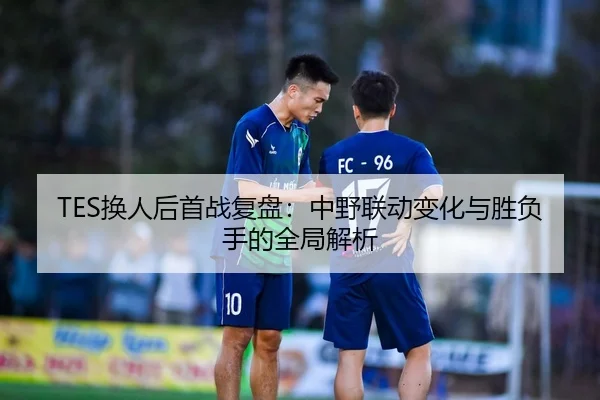 TES换人后首战复盘：中野联动变化与胜负手的全局解析