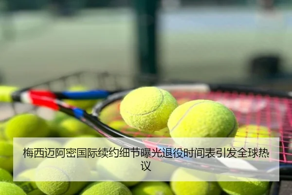 梅西迈阿密国际续约细节曝光退役时间表引发全球热议